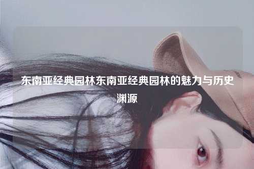 东南亚经典园林东南亚经典园林的魅力与历史渊源